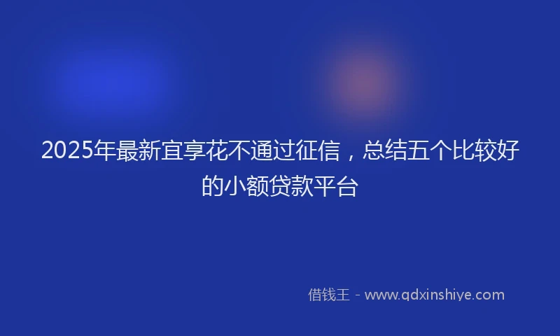 2025年最新宜享花不通过征信，总结五个比较好的小额贷款平台