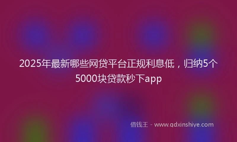 2025年最新哪些网贷平台正规利息低，归纳5个5000块贷款秒下app