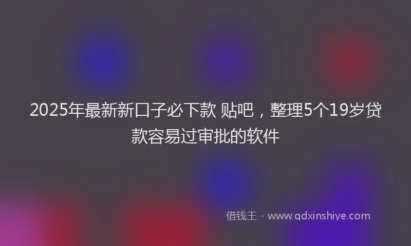 2025年最新新口子必下款 贴吧，整理5个19岁贷款容易过审批的软件