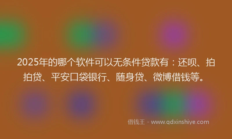 2025年的哪个软件可以无条件贷款有：还呗、拍拍贷、平安口袋银行、随身贷、微博借钱等。