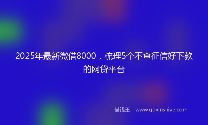 2025年最新微借8000，梳理5个不查征信好下款的网贷平台
