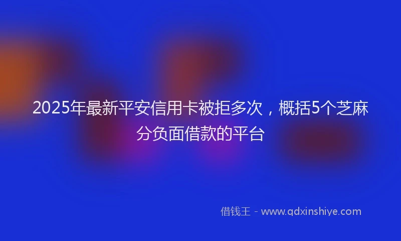 2025年最新平安信用卡被拒多次，概括5个芝麻分负面借款的平台