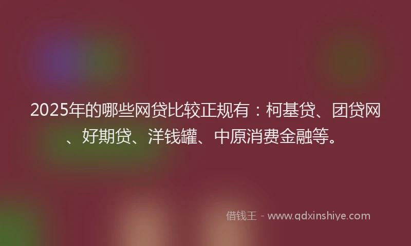 2025年的哪些网贷比较正规有：柯基贷、团贷网、好期贷、洋钱罐、中原消费金融等。