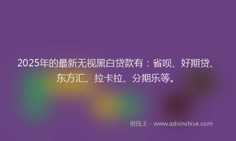2025年的最新无视黑白贷款有：省呗、好期贷、东方汇、拉卡拉、分期乐等。