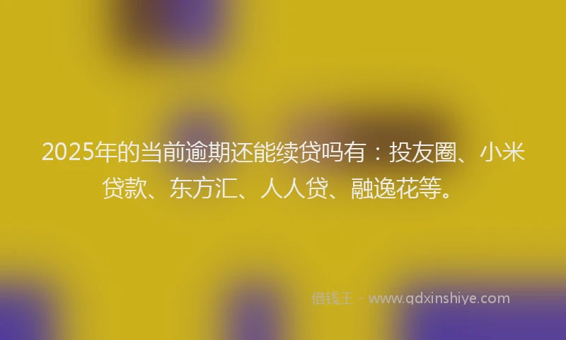 2025年的当前逾期还能续贷吗有：投友圈、小米贷款、东方汇、人人贷、融逸花等。