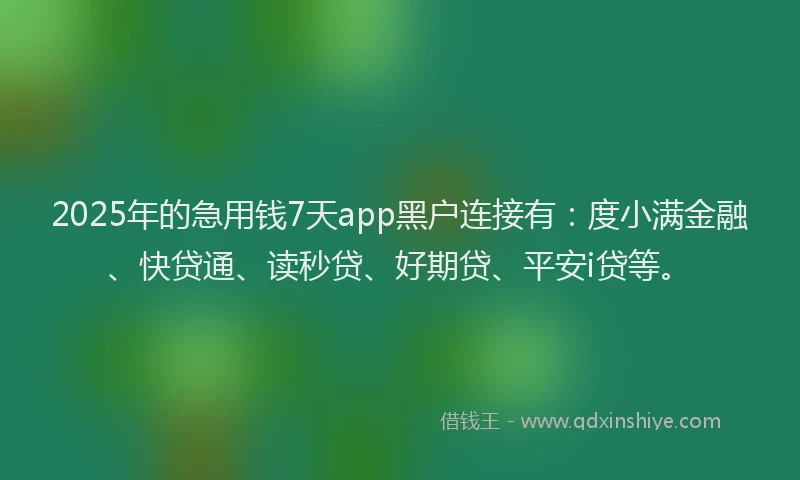 2025年的急用钱7天app黑户连接有：度小满金融、快贷通、读秒贷、好期贷、平安i贷等。
