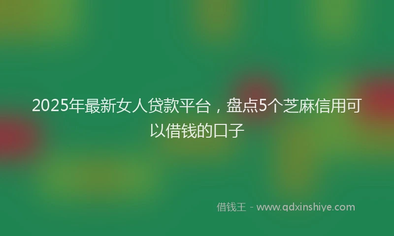 2025年最新女人贷款平台，盘点5个芝麻信用可以借钱的口子