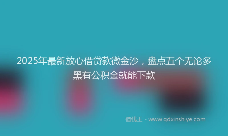 2025年最新放心借贷款微金沙，盘点五个无论多黑有公积金就能下款