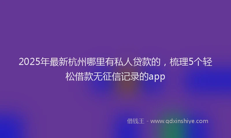 2025年最新杭州哪里有私人贷款的，梳理5个轻松借款无征信记录的app