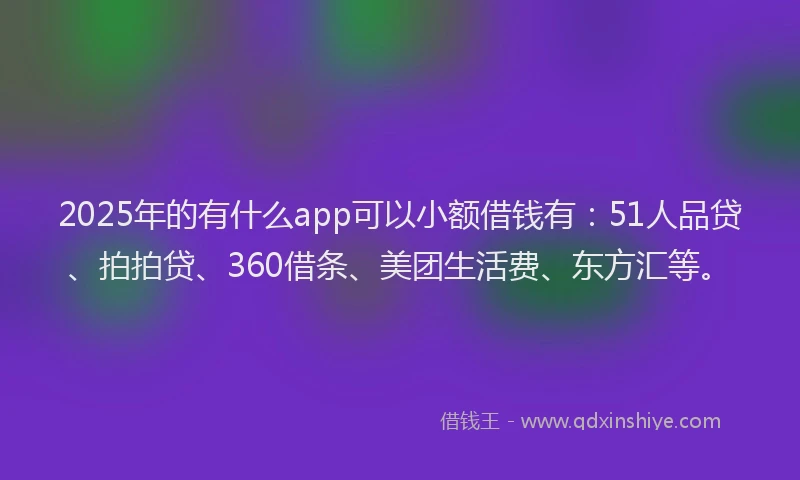 2025年的有什么app可以小额借钱有：51人品贷、拍拍贷、360借条、美团生活费、东方汇等。
