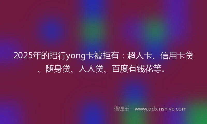 2025年的招行yong卡被拒有：超人卡、信用卡贷、随身贷、人人贷、百度有钱花等。