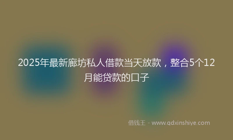 2025年最新廊坊私人借款当天放款，整合5个12月能贷款的口子