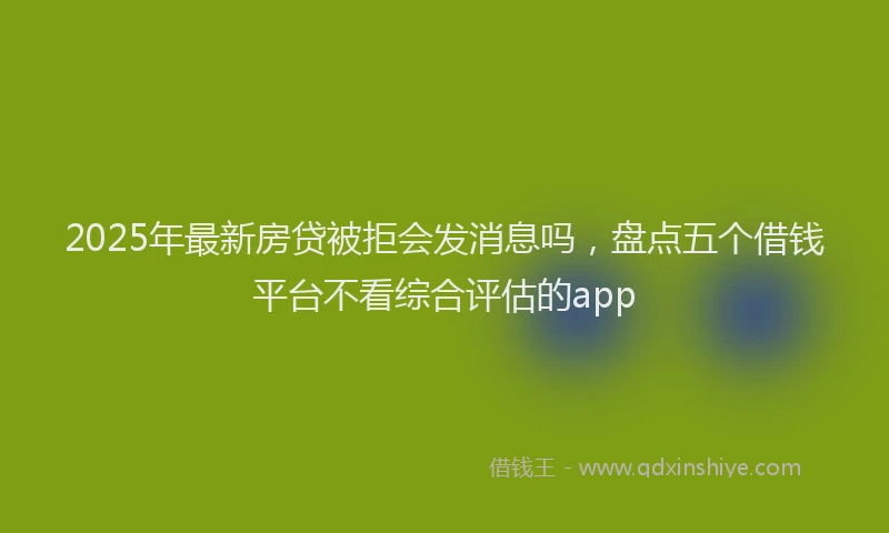 2025年最新房贷被拒会发消息吗，盘点五个借钱平台不看综合评估的app