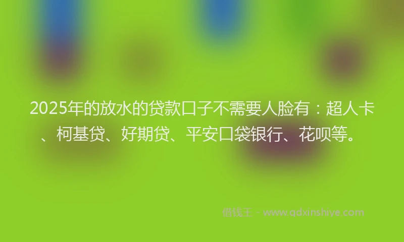 2025年的放水的贷款口子不需要人脸有：超人卡、柯基贷、好期贷、平安口袋银行、花呗等。