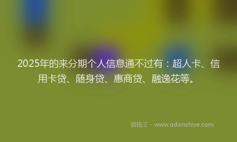 2025年的来分期个人信息通不过有：超人卡、信用卡贷、随身贷、惠商贷、融逸花等。