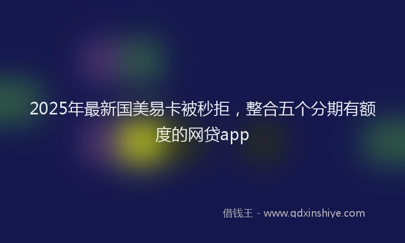 2025年最新国美易卡被秒拒，整合五个分期有额度的网贷app