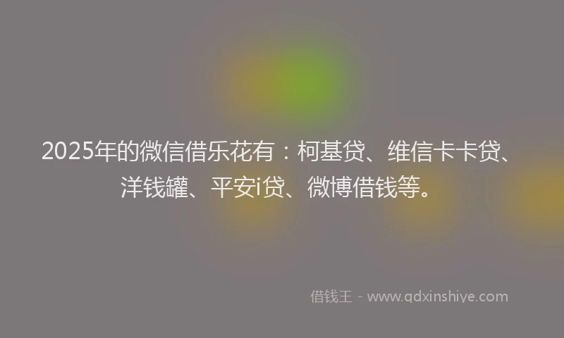 2025年的微信借乐花有：柯基贷、维信卡卡贷、洋钱罐、平安i贷、微博借钱等。
