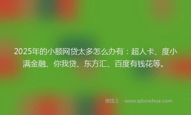 2025年的小额网贷太多怎么办有：超人卡、度小满金融、你我贷、东方汇、百度有钱花等。
