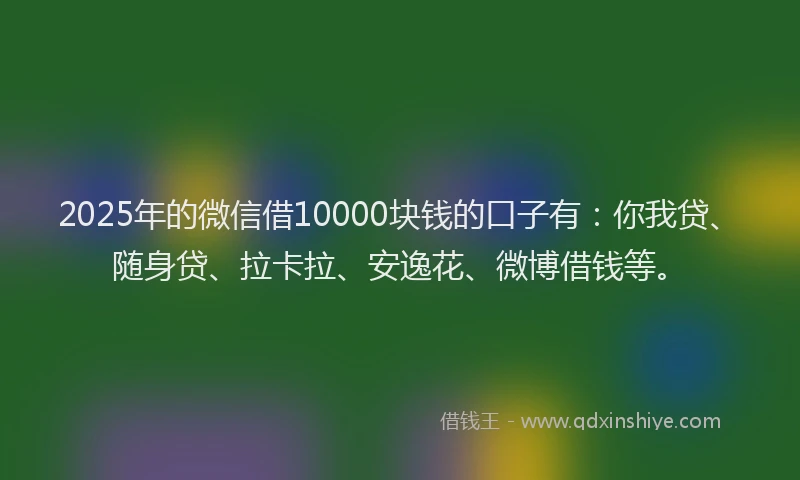 2025年的微信借10000块钱的口子有：你我贷、随身贷、拉卡拉、安逸花、微博借钱等。