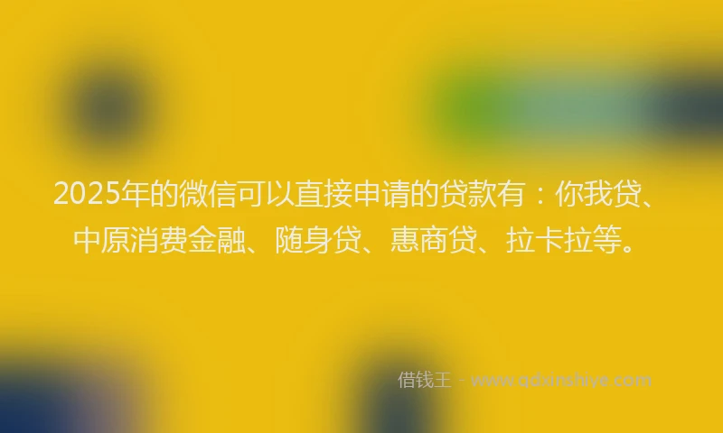 2025年的微信可以直接申请的贷款有：你我贷、中原消费金融、随身贷、惠商贷、拉卡拉等。
