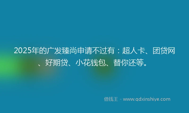 2025年的广发臻尚申请不过有：超人卡、团贷网、好期贷、小花钱包、替你还等。