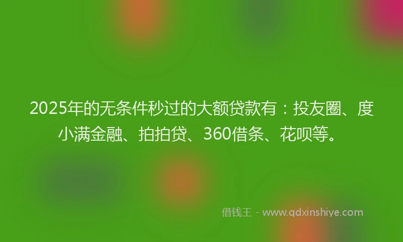 2025年的无条件秒过的大额贷款有：投友圈、度小满金融、拍拍贷、360借条、花呗等。
