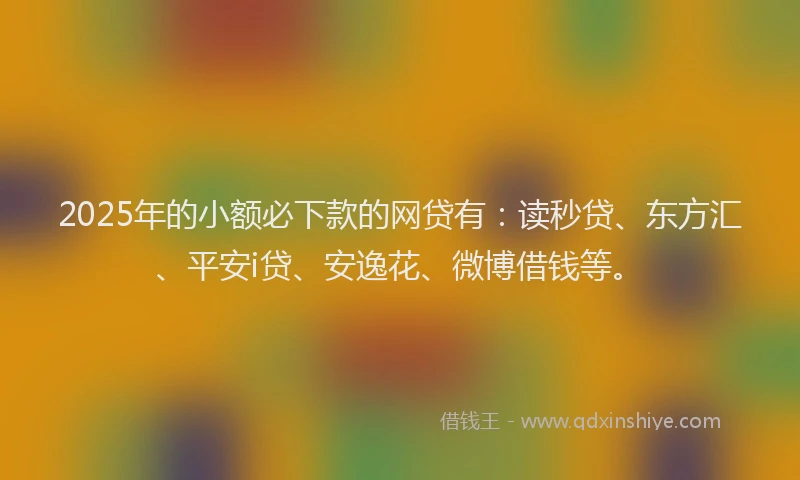 2025年的小额必下款的网贷有：读秒贷、东方汇、平安i贷、安逸花、微博借钱等。
