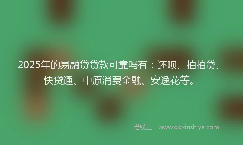 2025年的易融贷贷款可靠吗有：还呗、拍拍贷、快贷通、中原消费金融、安逸花等。