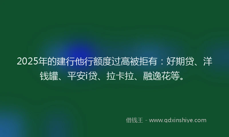 2025年的建行他行额度过高被拒有：好期贷、洋钱罐、平安i贷、拉卡拉、融逸花等。