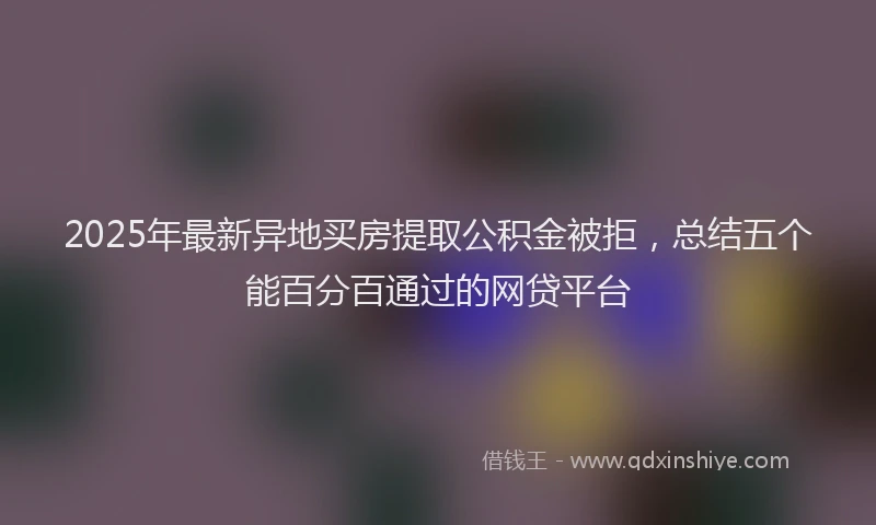 2025年最新异地买房提取公积金被拒，总结五个能百分百通过的网贷平台