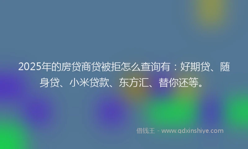 2025年的房贷商贷被拒怎么查询有：好期贷、随身贷、小米贷款、东方汇、替你还等。