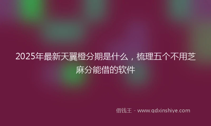 2025年最新天翼橙分期是什么，梳理五个不用芝麻分能借的软件