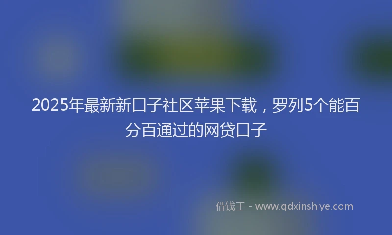 2025年最新新口子社区苹果下载，罗列5个能百分百通过的网贷口子