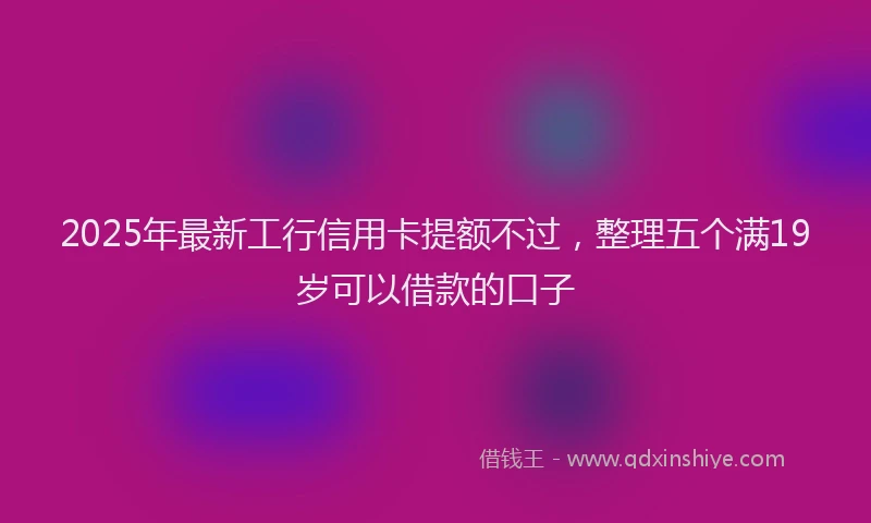 2025年最新工行信用卡提额不过，整理五个满19岁可以借款的口子