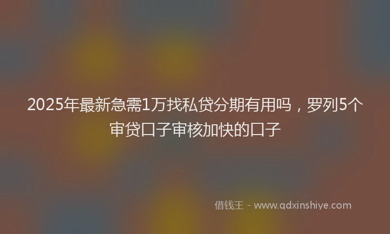 2025年最新急需1万找私贷分期有用吗，罗列5个审贷口子审核加快的口子