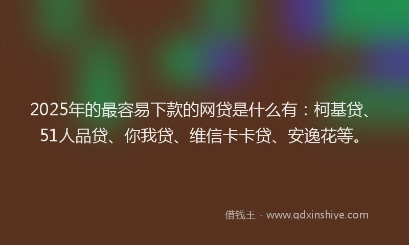 2025年的最容易下款的网贷是什么有：柯基贷、51人品贷、你我贷、维信卡卡贷、安逸花等。