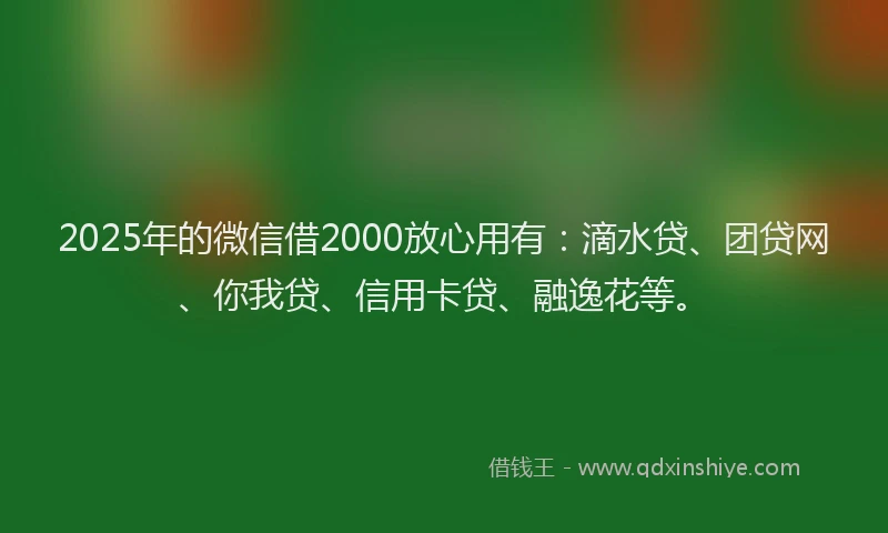 2025年的微信借2000放心用有：滴水贷、团贷网、你我贷、信用卡贷、融逸花等。