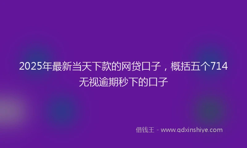 2025年最新当天下款的网贷口子，概括五个714无视逾期秒下的口子