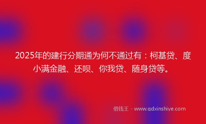 2025年的建行分期通为何不通过有：柯基贷、度小满金融、还呗、你我贷、随身贷等。