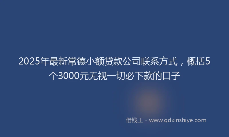 2025年最新常德小额贷款公司联系方式，概括5个3000元无视一切必下款的口子