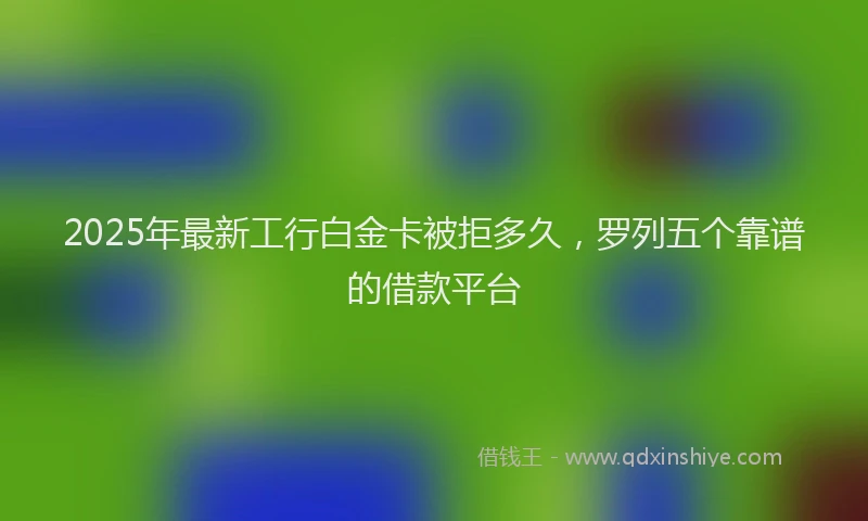 2025年最新工行白金卡被拒多久，罗列五个靠谱的借款平台