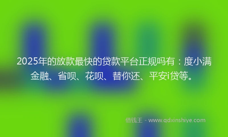 2025年的放款最快的贷款平台正规吗有：度小满金融、省呗、花呗、替你还、平安i贷等。