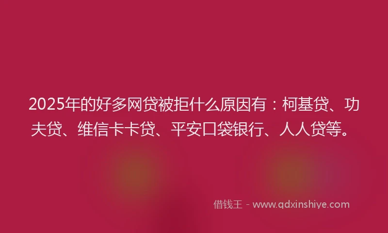 2025年的好多网贷被拒什么原因有：柯基贷、功夫贷、维信卡卡贷、平安口袋银行、人人贷等。