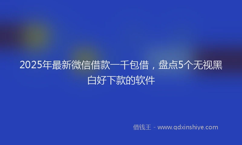 2025年最新微信借款一千包借，盘点5个无视黑白好下款的软件