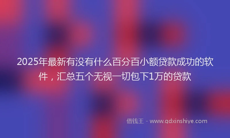 2025年最新有没有什么百分百小额贷款成功的软件，汇总五个无视一切包下1万的贷款