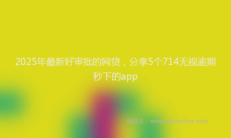 2025年最新好审批的网贷，分享5个714无视逾期秒下的app