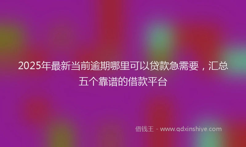 2025年最新当前逾期哪里可以贷款急需要，汇总五个靠谱的借款平台
