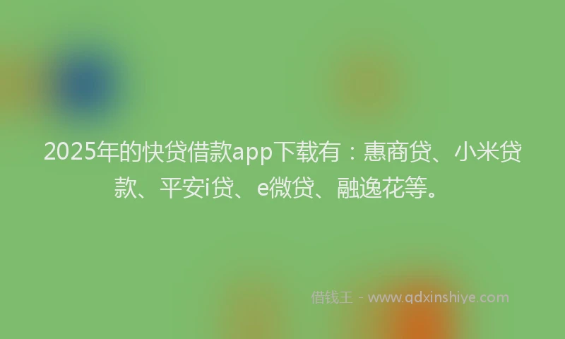 2025年的快贷借款app下载有：惠商贷、小米贷款、平安i贷、e微贷、融逸花等。