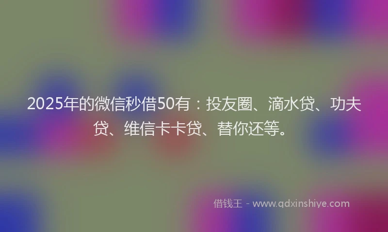 2025年的微信秒借50有：投友圈、滴水贷、功夫贷、维信卡卡贷、替你还等。