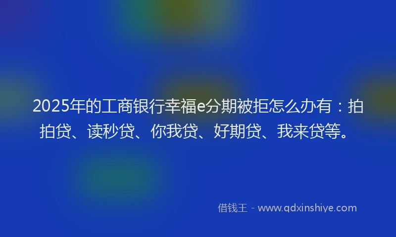 2025年的工商银行幸福e分期被拒怎么办有：拍拍贷、读秒贷、你我贷、好期贷、我来贷等。